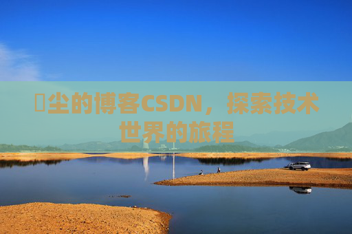 玦尘的博客CSDN，探索技术世界的旅程